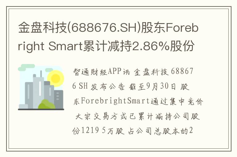 金盘科技(688676.SH)股东Forebright Smart累计减持2.86%股份 减持实施完毕